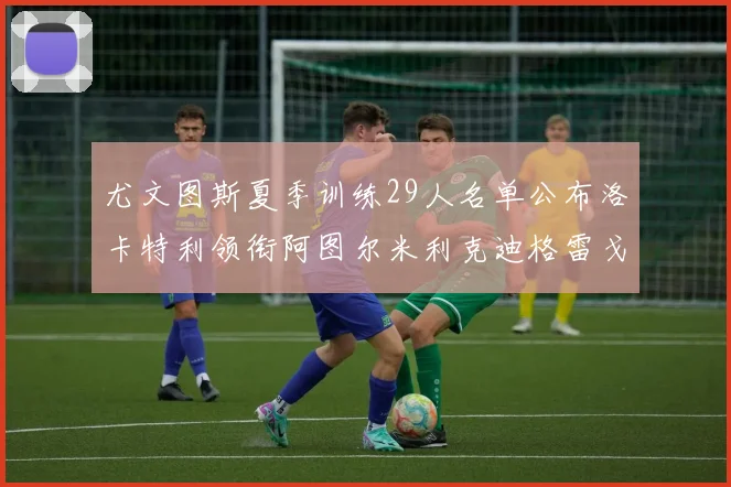 尤文图斯夏季训练29人名单公布洛卡特利领衔阿图尔米利克迪格雷戈里奥在列