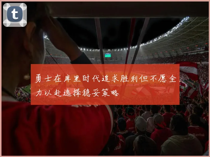 勇士在库里时代追求胜利但不愿全力以赴选择稳妥策略