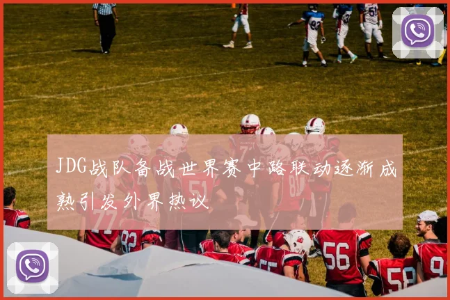 JDG战队备战世界赛中路联动逐渐成熟引发外界热议