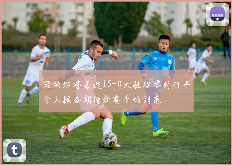 若纳坦塔喜迎15-0大胜称零封对手令人振奋期待新赛季的到来