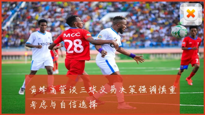 黄蜂高管谈三球交易决策强调慎重考虑与自信选择
