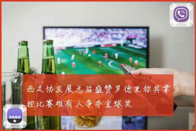 西足协发展总监盛赞罗德里称其掌控比赛难有人争夺金球奖