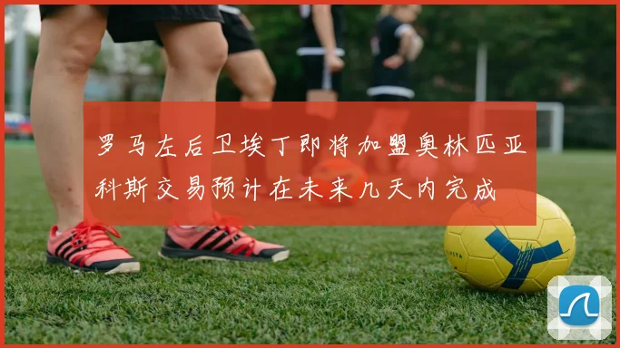 罗马左后卫埃丁即将加盟奥林匹亚科斯交易预计在未来几天内完成