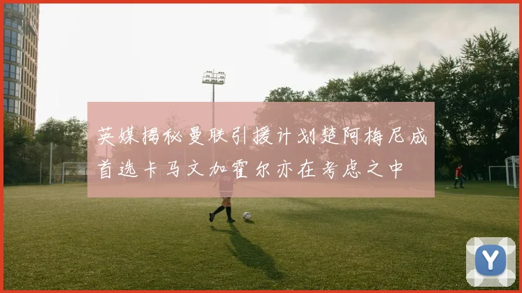 英媒揭秘曼联引援计划楚阿梅尼成首选卡马文加霍尔亦在考虑之中