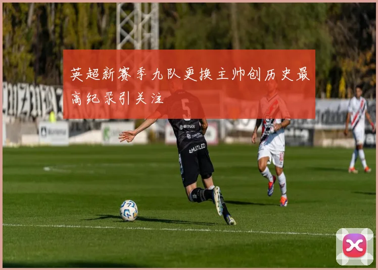 英超新赛季九队更换主帅创历史最高纪录引关注
