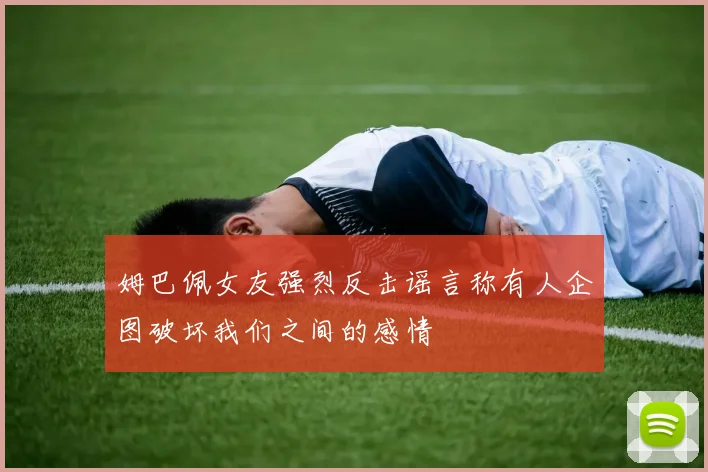 姆巴佩女友强烈反击谣言称有人企图破坏我们之间的感情