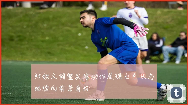 郑钦文调整发球动作展现出色状态继续向前景看好
