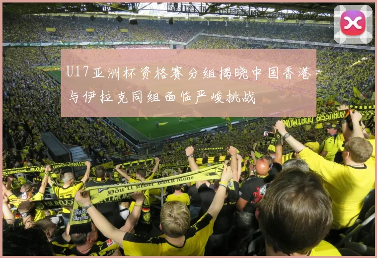 U17亚洲杯资格赛分组揭晓中国香港与伊拉克同组面临严峻挑战