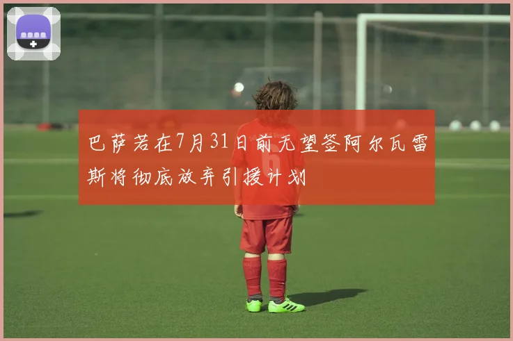 巴萨若在7月31日前无望签阿尔瓦雷斯将彻底放弃引援计划