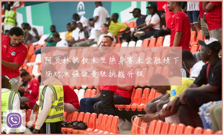 阿莫林执教米兰热身赛未尝胜绩下场对决强敌曼联挑战升级