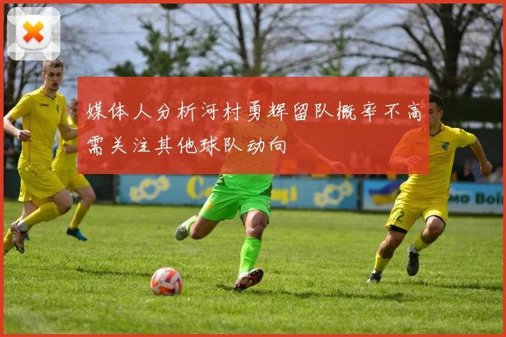 媒体人分析河村勇辉留队概率不高需关注其他球队动向